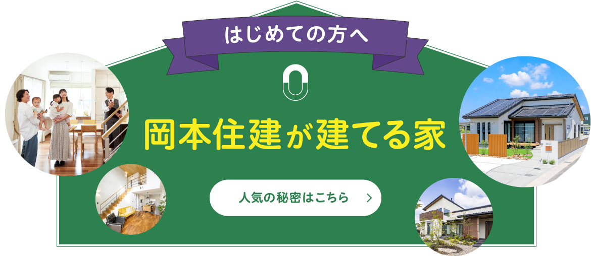 はじめての方へ 岡本住建が建てる家 人気の秘密はこちら